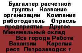 Бухгалтер расчетной группы › Название организации ­ Компания-работодатель › Отрасль предприятия ­ Другое › Минимальный оклад ­ 27 000 - Все города Работа » Вакансии   . Карелия респ.,Петрозаводск г.